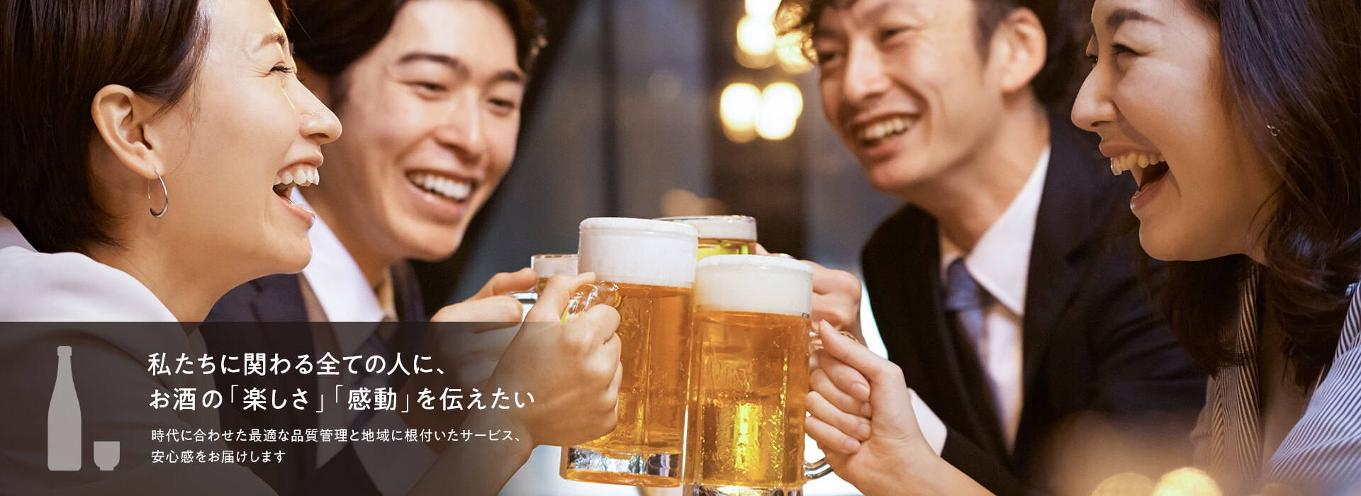 私たちに関わる全ての人に、お酒の「楽しさ」「感動」を伝えたい。時代に合わせた最適な品質管理と地域に根付いたサービス、安心感をお届けします